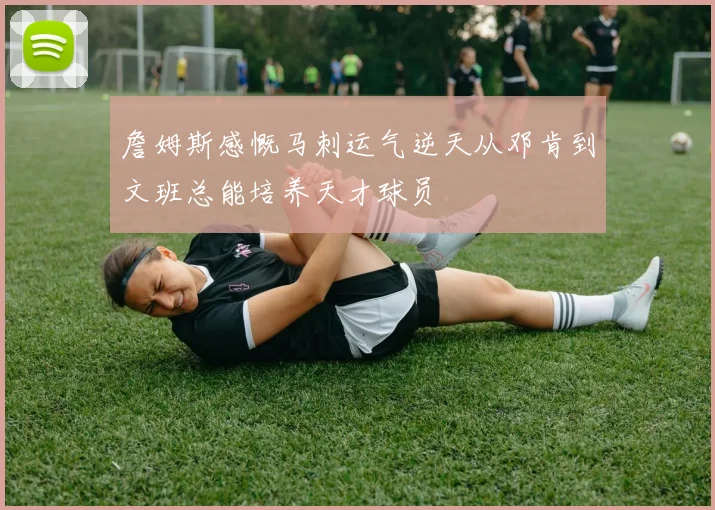 詹姆斯感慨马刺运气逆天从邓肯到文班总能培养天才球员