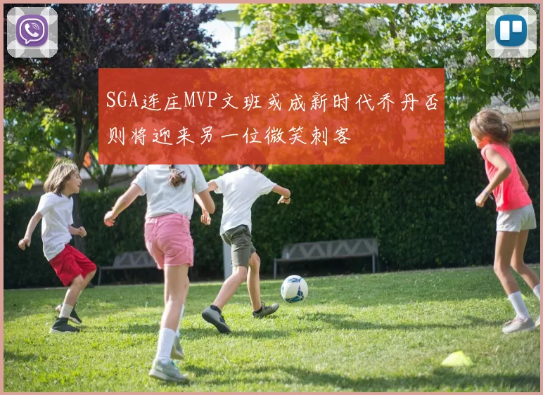 SGA连庄MVP文班或成新时代乔丹否则将迎来另一位微笑刺客