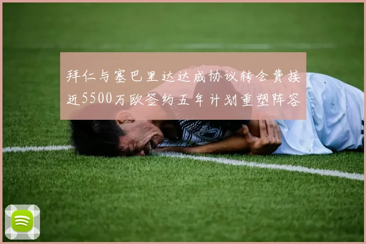 拜仁与塞巴里达达成协议转会费接近5500万欧签约五年计划重塑阵容