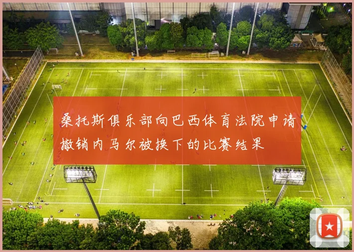 桑托斯俱乐部向巴西体育法院申请撤销内马尔被换下的比赛结果