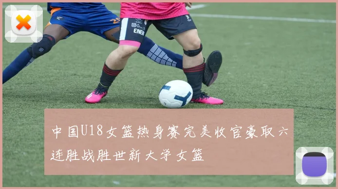 中国U18女篮热身赛完美收官豪取六连胜战胜世新大学女篮