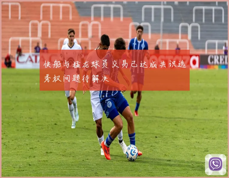 快船与猛龙球员交易已达成共识选秀权问题待解决