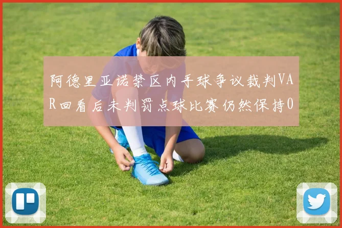 阿德里亚诺禁区内手球争议裁判VAR回看后未判罚点球比赛仍然保持0-0平局