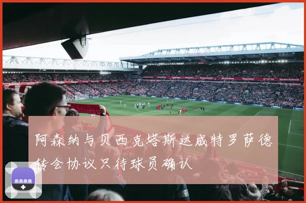 阿森纳与贝西克塔斯达成特罗萨德转会协议只待球员确认
