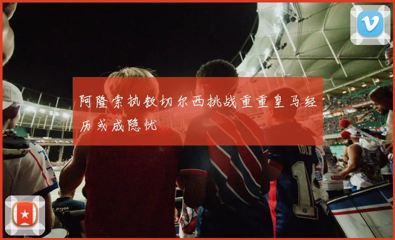 阿隆索执教切尔西挑战重重皇马经历或成隐忧