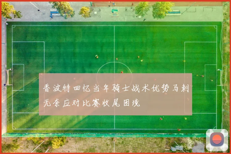 香波特回忆当年骑士战术优势马刺无奈应对比赛收尾困境