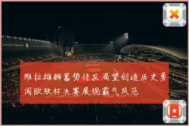 维拉雄狮蓄势待发渴望创造历史勇闯欧联杯决赛展现霸气风范