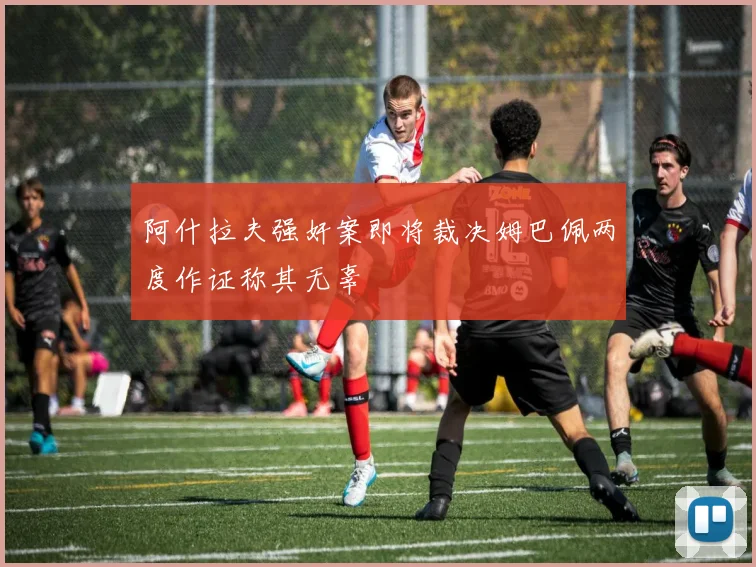阿什拉夫强奸案即将裁决姆巴佩两度作证称其无辜