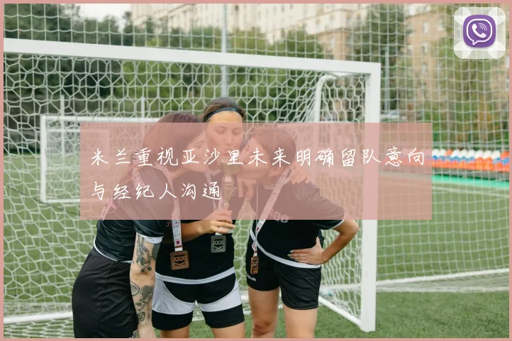 米兰重视亚沙里未来明确留队意向与经纪人沟通