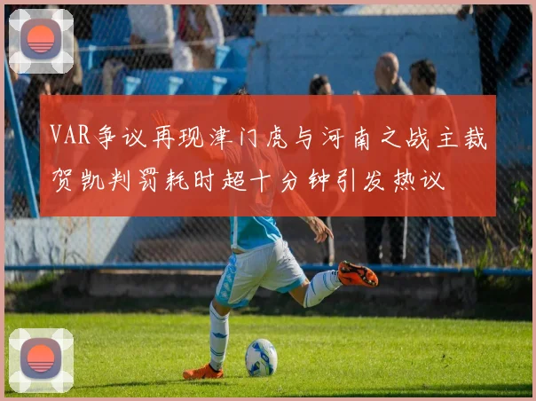 VAR争议再现津门虎与河南之战主裁贺凯判罚耗时超十分钟引发热议