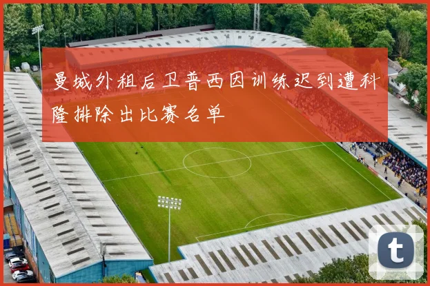 曼城外租后卫普西因训练迟到遭科隆排除出比赛名单