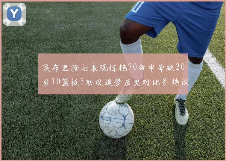 莫布里抢七表现惊艳70命中率砍20分10篮板5助攻追梦历史对比引热议