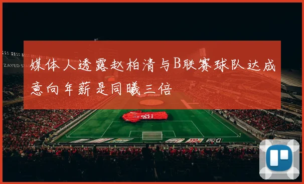 媒体人透露赵柏清与B联赛球队达成意向年薪是同曦三倍